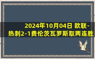 2024年10月04日 欧联-热刺2-1费伦茨瓦罗斯取两连胜 萨尔建功约翰逊连场破门